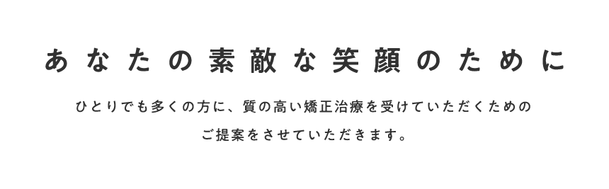 あなたの素敵な笑顔のためにひとりでも多くの方に、質の高い矯正治療を受けていただくためのご提案をします。